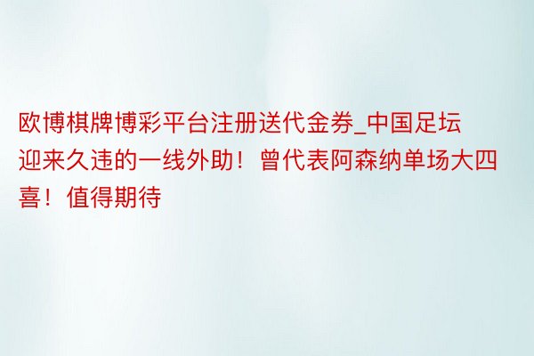 欧博棋牌博彩平台注册送代金券_中国足坛迎来久违的一线外助！曾代表阿森纳单场大四喜！值得期待