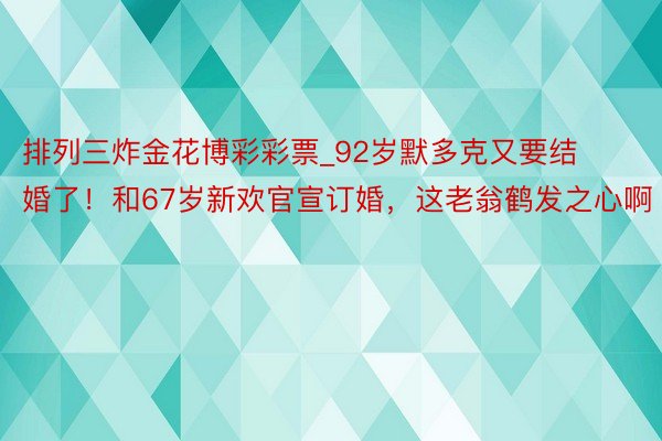 排列三炸金花博彩彩票_92岁默多克又要结婚了！和67岁新欢官宣订婚，这老翁鹤发之心啊