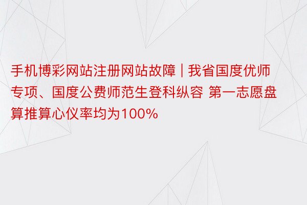 手机博彩网站注册网站故障 | 我省国度优师专项、国度公费师范生登科纵容 第一志愿盘算推算心仪率均为100%