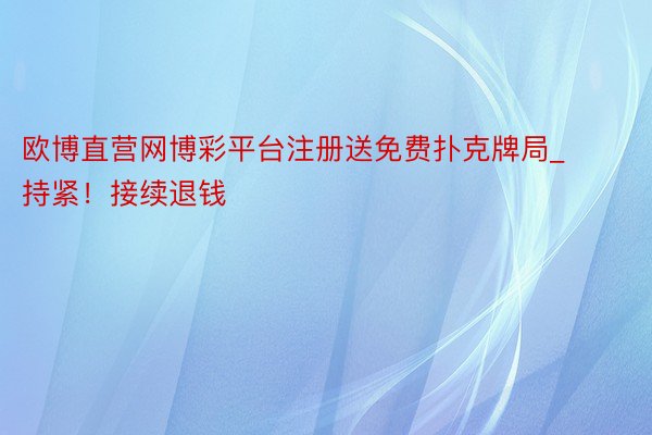 欧博直营网博彩平台注册送免费扑克牌局_持紧！接续退钱