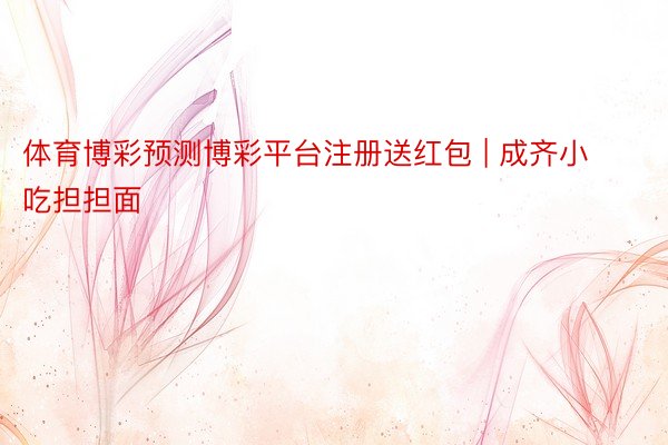 体育博彩预测博彩平台注册送红包 | 成齐小吃担担面