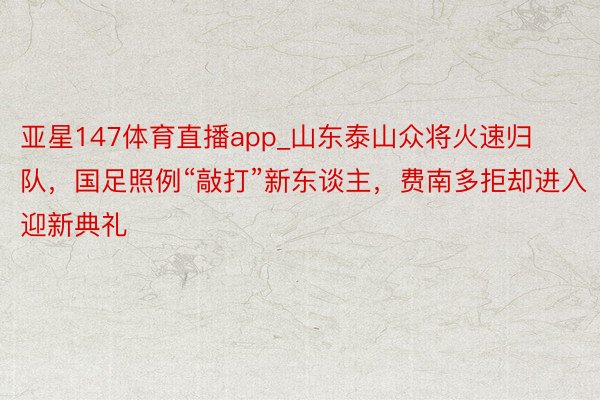 亚星147体育直播app_山东泰山众将火速归队，国足照例“敲打”新东谈主，费南多拒却进入迎新典礼