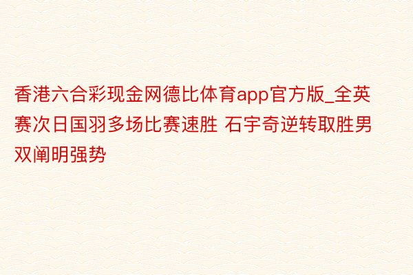 香港六合彩现金网德比体育app官方版_全英赛次日国羽多场比赛速胜 石宇奇逆转取胜男双阐明强势