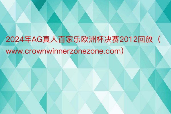 2024年AG真人百家乐欧洲杯决赛2012回放（www.crownwinnerzonezone.com）