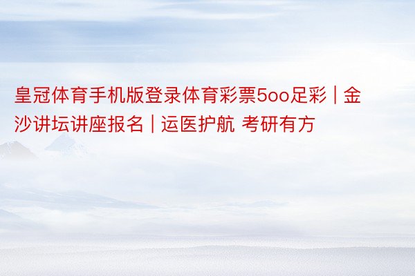皇冠体育手机版登录体育彩票5oo足彩 | 金沙讲坛讲座报名 | 运医护航 考研有方