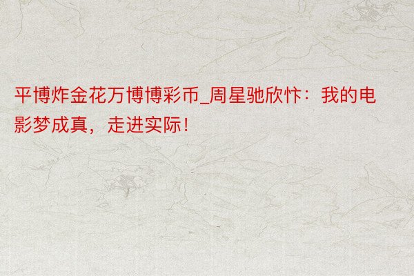 平博炸金花万博博彩币_周星驰欣忭：我的电影梦成真，走进实际！