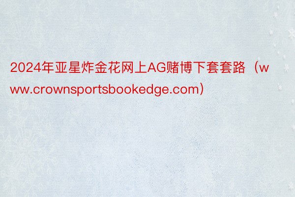 2024年亚星炸金花网上AG赌博下套套路（www.crownsportsbookedge.com）