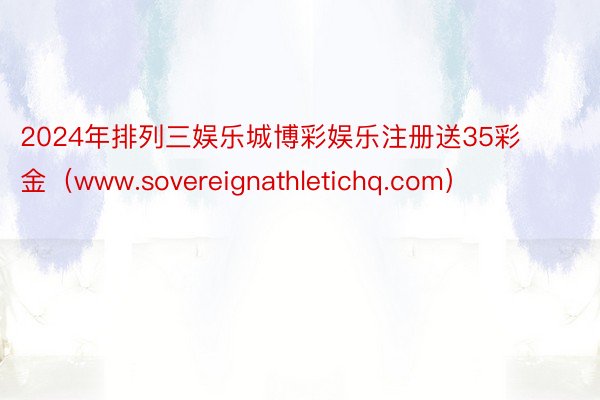 2024年排列三娱乐城博彩娱乐注册送35彩金（www.sovereignathletichq.com）