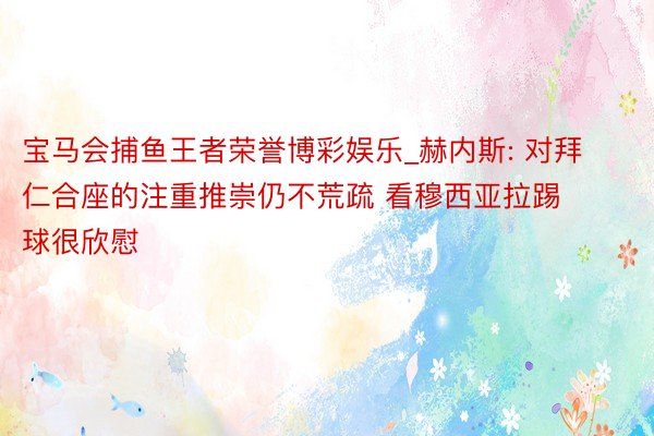 宝马会捕鱼王者荣誉博彩娱乐_赫内斯: 对拜仁合座的注重推崇仍不荒疏 看穆西亚拉踢球很欣慰