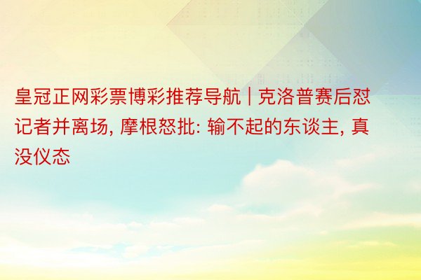 皇冠正网彩票博彩推荐导航 | 克洛普赛后怼记者并离场, 摩根怒批: 输不起的东谈主, 真没仪态