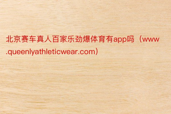 北京赛车真人百家乐劲爆体育有app吗（www.queenlyathleticwear.com）