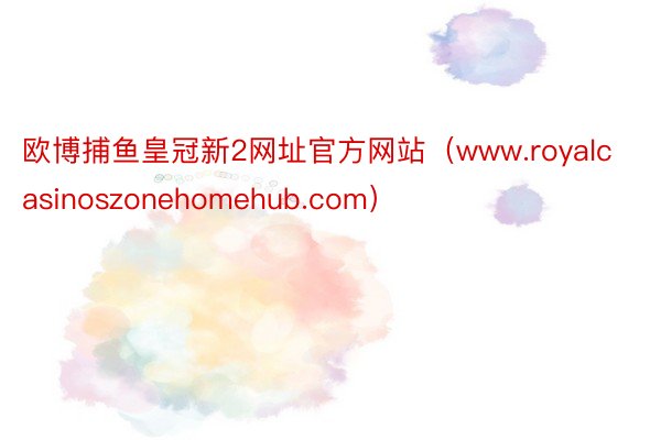 欧博捕鱼皇冠新2网址官方网站（www.royalcasinoszonehomehub.com）