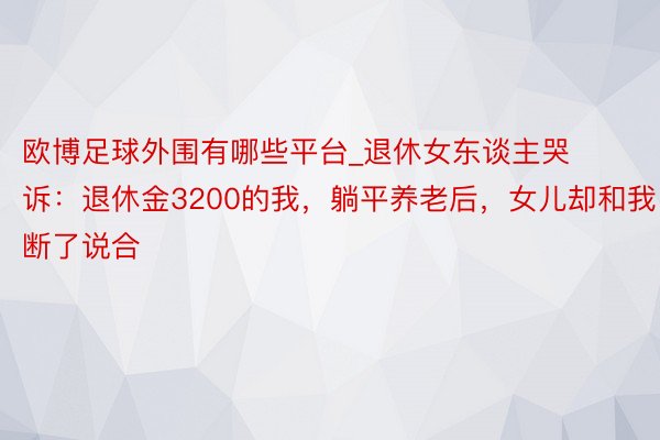 欧博足球外围有哪些平台_退休女东谈主哭诉：退休金3200的我，躺平养老后，女儿却和我断了说合