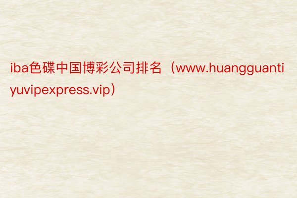 iba色碟中国博彩公司排名（www.huangguantiyuvipexpress.vip）
