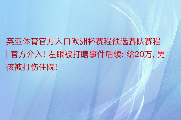 英亚体育官方入口欧洲杯赛程预选赛队赛程 | 官方介入! 左眼被打瞎事件后续: 给20万, 男孩被打伤住院!