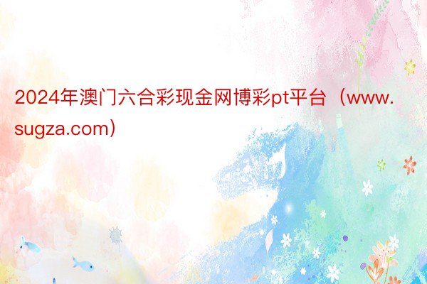 2024年澳门六合彩现金网博彩pt平台（www.sugza.com）