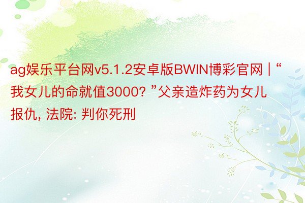 ag娱乐平台网v5.1.2安卓版BWIN博彩官网 | “我女儿的命就值3000? ”父亲造炸药为女儿报仇, 法院: 判你死刑