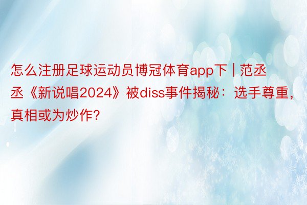 怎么注册足球运动员博冠体育app下 | 范丞丞《新说唱2024》被diss事件揭秘：选手尊重，真相或为炒作？