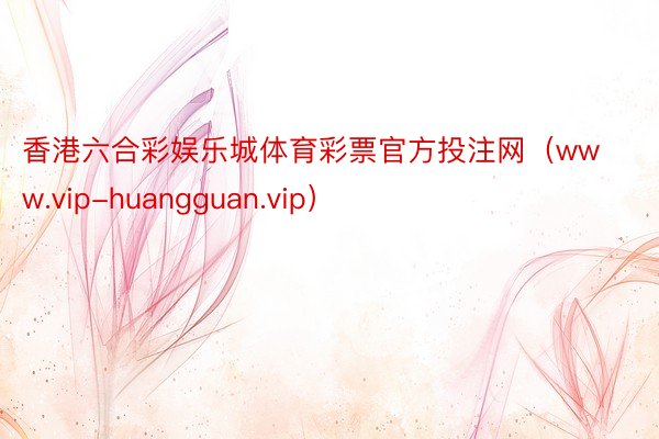 香港六合彩娱乐城体育彩票官方投注网（www.vip-huangguan.vip）