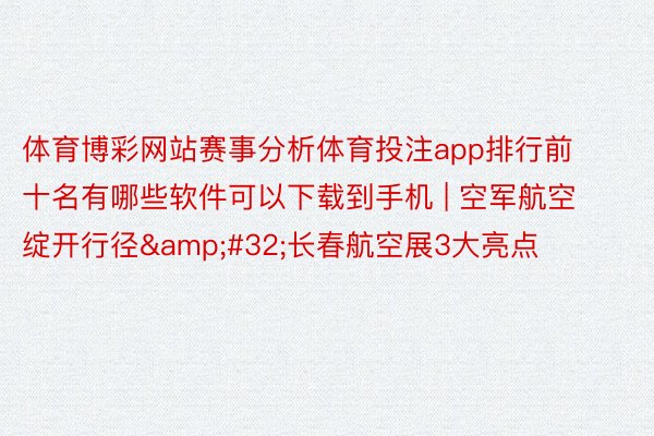 体育博彩网站赛事分析体育投注app排行前十名有哪些软件可以下载到手机 | 空军航空绽开行径&#32;长春航空展3大亮点
