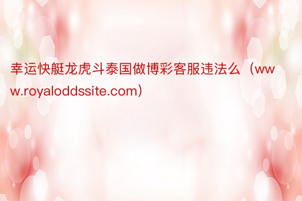 幸运快艇龙虎斗泰国做博彩客服违法么（www.royaloddssite.com）