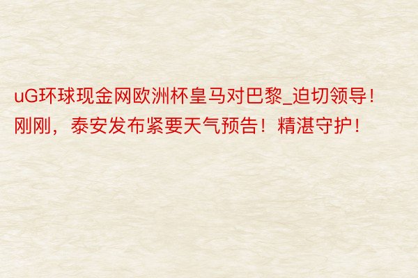 uG环球现金网欧洲杯皇马对巴黎_迫切领导！刚刚，泰安发布紧要天气预告！精湛守护！