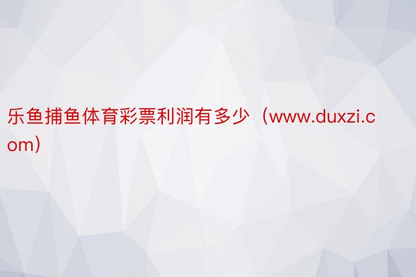 乐鱼捕鱼体育彩票利润有多少（www.duxzi.com）