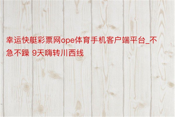 幸运快艇彩票网ope体育手机客户端平台_不急不躁 9天嗨转川西线