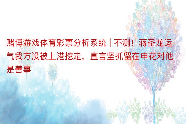 赌博游戏体育彩票分析系统 | 不测！蒋圣龙运气我方没被上港挖走，直言坚抓留在申花对他是善事