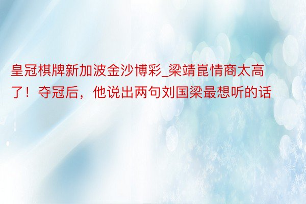 皇冠棋牌新加波金沙博彩_梁靖崑情商太高了！夺冠后，他说出两句刘国梁最想听的话