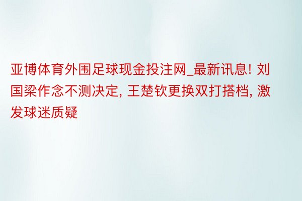 亚博体育外围足球现金投注网_最新讯息! 刘国梁作念不测决定, 王楚钦更换双打搭档, 激发球迷质疑