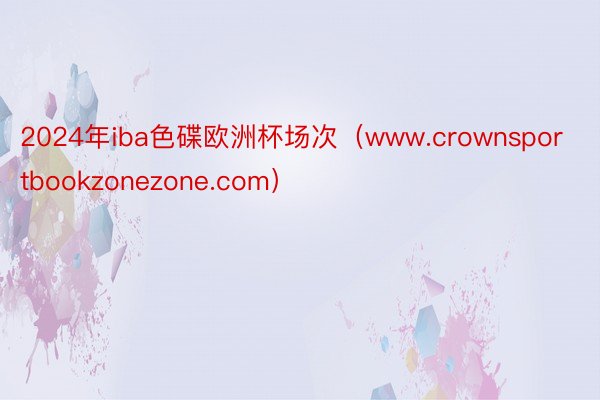 2024年iba色碟欧洲杯场次（www.crownsportbookzonezone.com）
