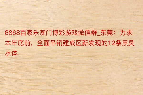 6868百家乐澳门博彩游戏微信群_东莞：力求本年底前，全面吊销建成区新发现的12条黑臭水体