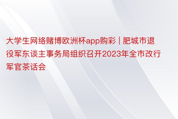 大学生网络赌博欧洲杯app购彩 | 肥城市退役军东谈主事务局组织召开2023年全市改行军官茶话会