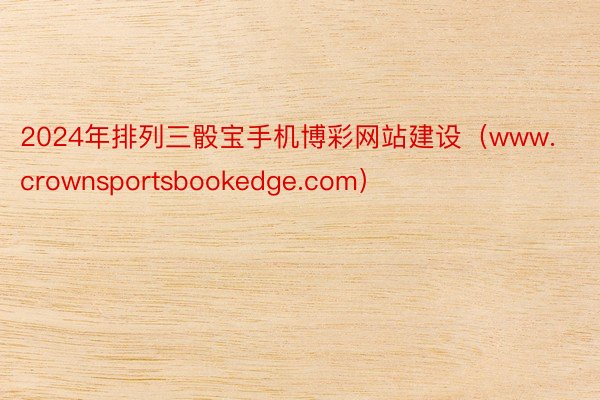 2024年排列三骰宝手机博彩网站建设（www.crownsportsbookedge.com）