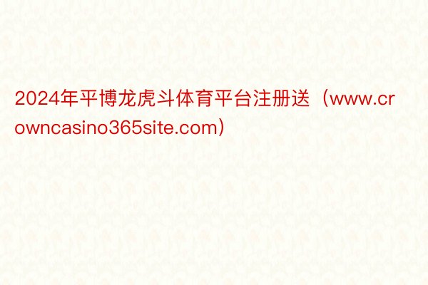 2024年平博龙虎斗体育平台注册送（www.crowncasino365site.com）