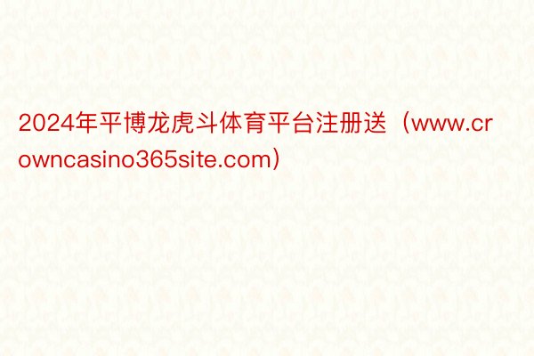 2024年平博龙虎斗体育平台注册送（www.crowncasino365site.com）