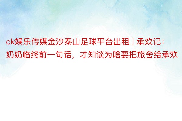 ck娱乐传媒金沙泰山足球平台出租 | 承欢记：奶奶临终前一句话，才知谈为啥要把旅舍给承欢