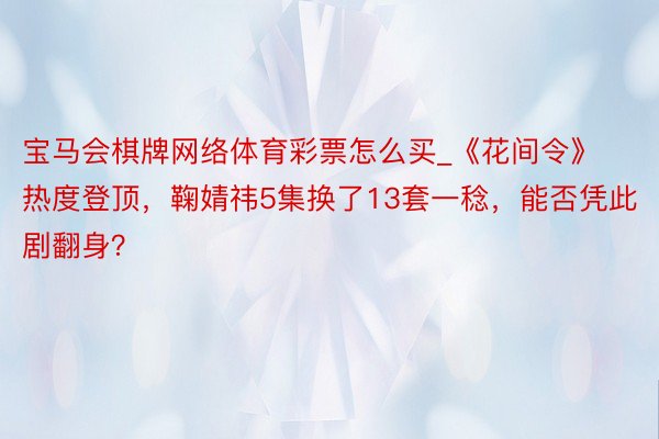 宝马会棋牌网络体育彩票怎么买_《花间令》热度登顶，鞠婧祎5集换了13套一稔，能否凭此剧翻身？