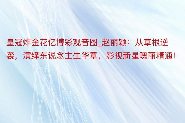 皇冠炸金花亿博彩观音图_赵丽颖：从草根逆袭，演绎东说念主生华章，影视新星瑰丽精通！