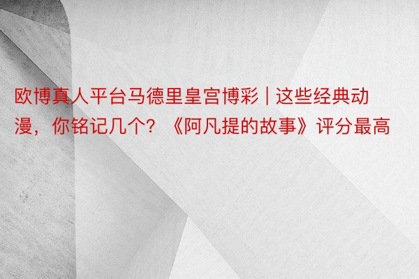 欧博真人平台马德里皇宫博彩 | 这些经典动漫，你铭记几个？《阿凡提的故事》评分最高