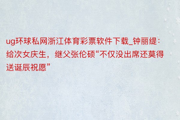 ug环球私网浙江体育彩票软件下载_钟丽缇：给次女庆生，继父张伦硕“不仅没出席还莫得送诞辰祝愿”