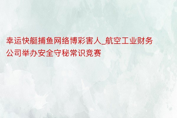 幸运快艇捕鱼网络博彩害人_航空工业财务公司举办安全守秘常识竞赛