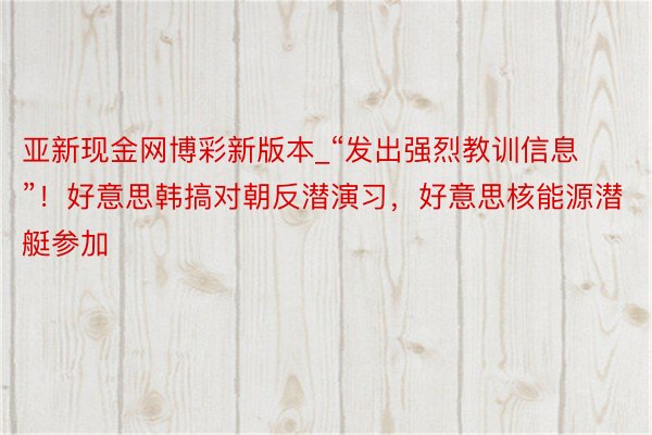 亚新现金网博彩新版本_“发出强烈教训信息”！好意思韩搞对朝反潜演习，好意思核能源潜艇参加