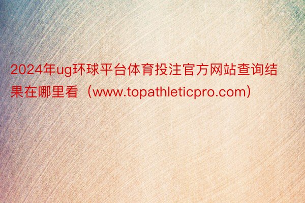 2024年ug环球平台体育投注官方网站查询结果在哪里看（www.topathleticpro.com）