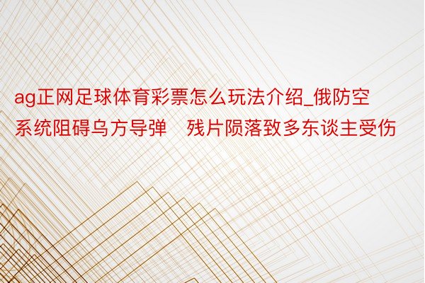 ag正网足球体育彩票怎么玩法介绍_俄防空系统阻碍乌方导弹　残片陨落致多东谈主受伤