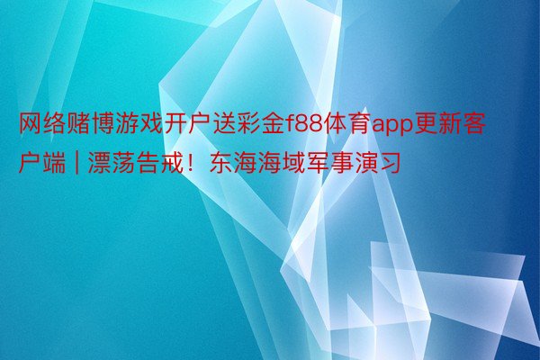 网络赌博游戏开户送彩金f88体育app更新客户端 | 漂荡告戒！东海海域军事演习