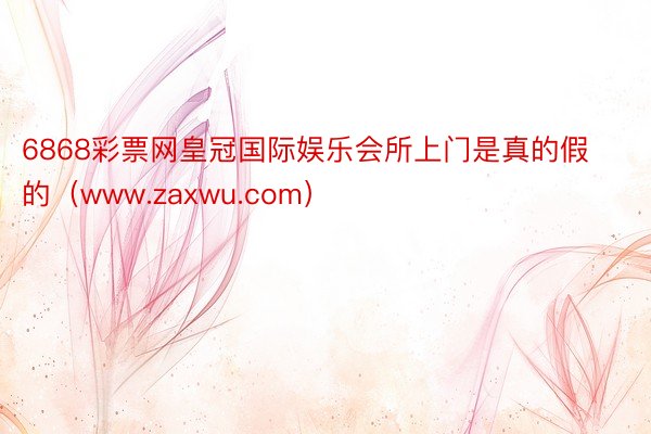 6868彩票网皇冠国际娱乐会所上门是真的假的（www.zaxwu.com）