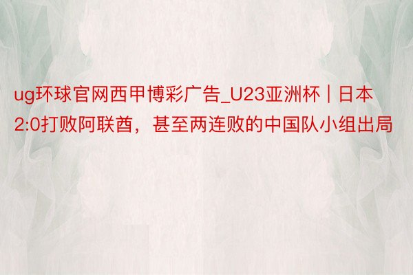 ug环球官网西甲博彩广告_U23亚洲杯 | 日本2:0打败阿联酋，甚至两连败的中国队小组出局