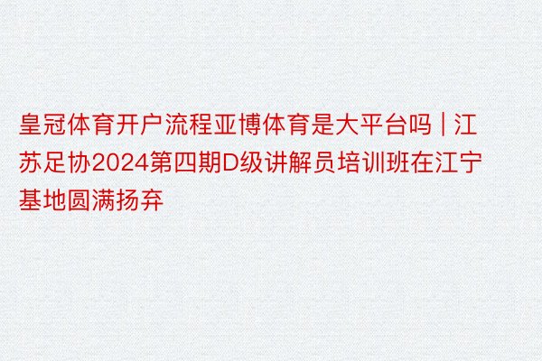 皇冠体育开户流程亚博体育是大平台吗 | 江苏足协2024第四期D级讲解员培训班在江宁基地圆满扬弃